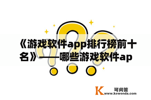 《游戏软件app排行榜前十名》——哪些游戏软件app能够占据排行榜前十名？