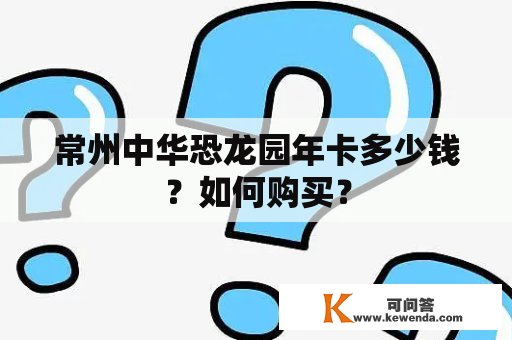 常州中华恐龙园年卡多少钱？如何购买？