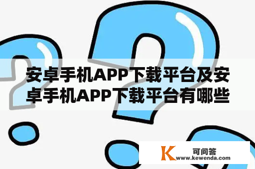 安卓手机APP下载平台及安卓手机APP下载平台有哪些？