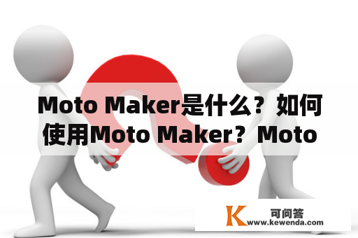 Moto Maker是什么？如何使用Moto Maker？Moto Maker有哪些功能和优点？