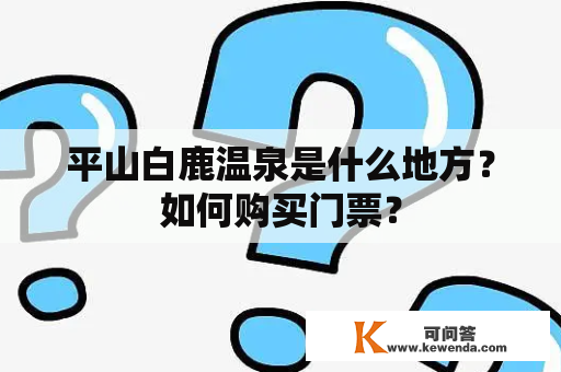 平山白鹿温泉是什么地方？如何购买门票？