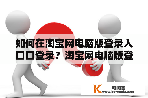 如何在淘宝网电脑版登录入口口登录?淘宝网电脑版登录入口口令是什么? 如何在淘宝网电脑版登录入口口登录?淘宝网电脑版登录入口口令是什么?