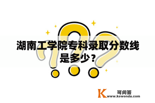 湖南工学院专科录取分数线是多少？