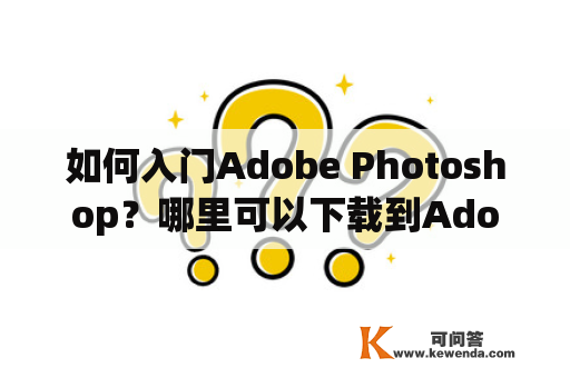 如何入门Adobe Photoshop？哪里可以下载到Adobe Photoshop入门教程？