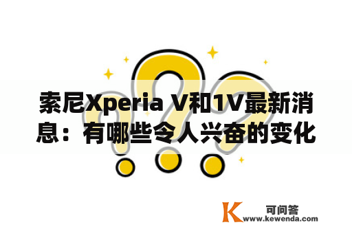 索尼Xperia V和1V最新消息：有哪些令人兴奋的变化？