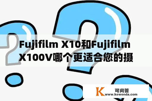 Fujifilm X10和Fujifilm X100V哪个更适合您的摄影需求？