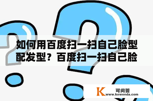 如何用百度扫一扫自己脸型配发型？百度扫一扫自己脸型配发型测试详解