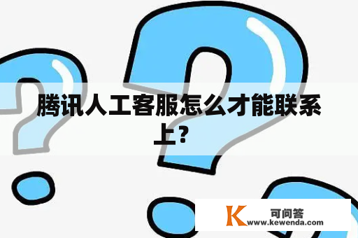 腾讯人工客服怎么才能联系上？ 