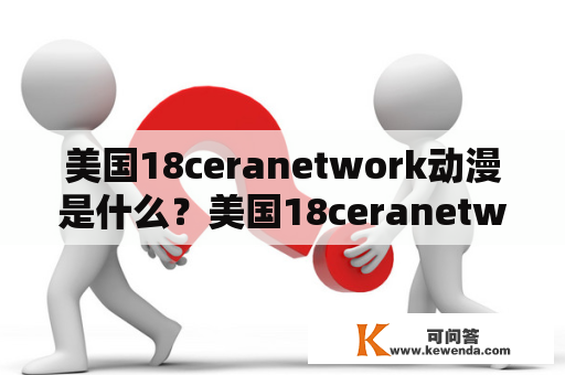 美国18ceranetwork动漫是什么？美国18ceranetwork是一个提供动漫、漫画、游戏、小说等内容的网站。它可以让人们在家里享受到各种最新的动漫和漫画作品，同时也为爱好者提供了一个互动的平台。美国18ceranetwork动漫则是该网站中动漫部分的内容。