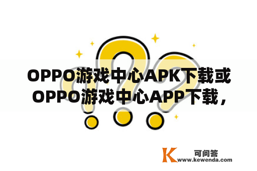 OPPO游戏中心APK下载或OPPO游戏中心APP下载，哪一个更加稳定可靠？