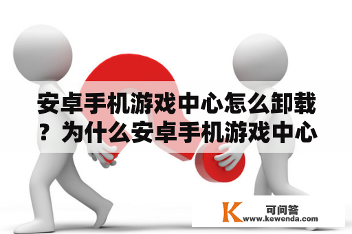 安卓手机游戏中心怎么卸载？为什么安卓手机游戏中心怎么卸载不了？