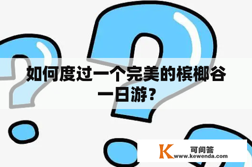 如何度过一个完美的槟榔谷一日游？