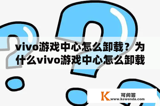 vivo游戏中心怎么卸载？为什么vivo游戏中心怎么卸载不了？