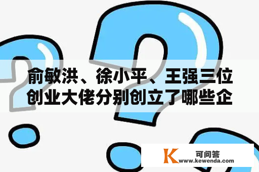 俞敏洪、徐小平、王强三位创业大佬分别创立了哪些企业？