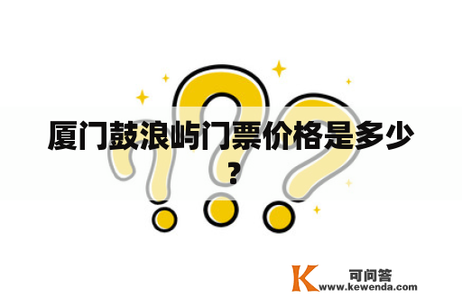 厦门鼓浪屿门票价格是多少？