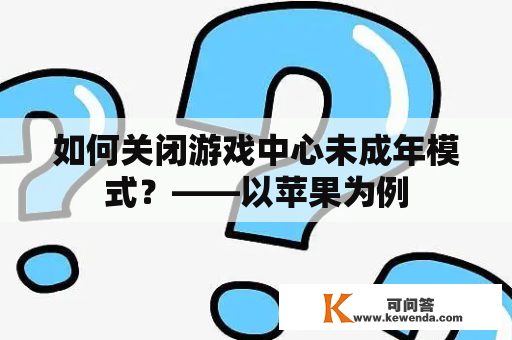 如何关闭游戏中心未成年模式？——以苹果为例