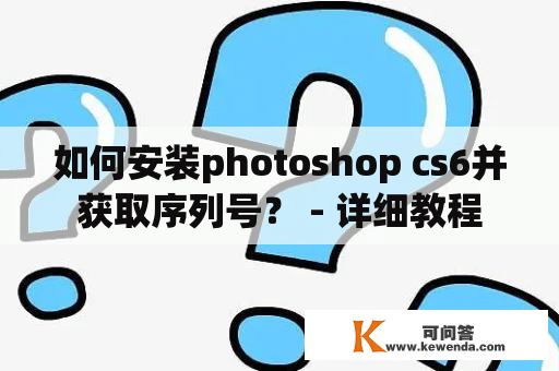 如何安装photoshop cs6并获取序列号？ - 详细教程