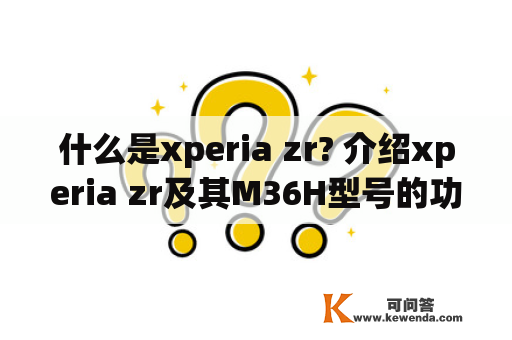 什么是xperia zr? 介绍xperia zr及其M36H型号的功能与特点