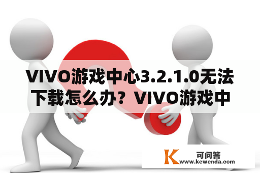 VIVO游戏中心3.2.1.0无法下载怎么办？VIVO游戏中心官网下载地址分享！