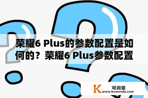 荣耀6 Plus的参数配置是如何的？荣耀6 Plus参数配置详细解析