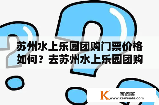 苏州水上乐园团购门票价格如何？去苏州水上乐园团购门票优惠价格靠谱吗？