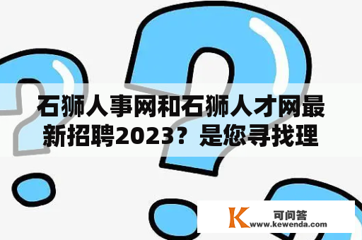 石狮人事网和石狮人才网最新招聘2023？是您寻找理想工作的机会吗？
