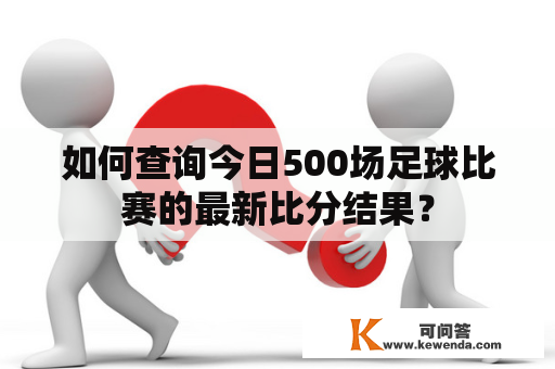 如何查询今日500场足球比赛的最新比分结果？