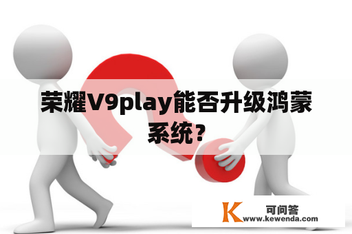 荣耀V9play能否升级鸿蒙系统？