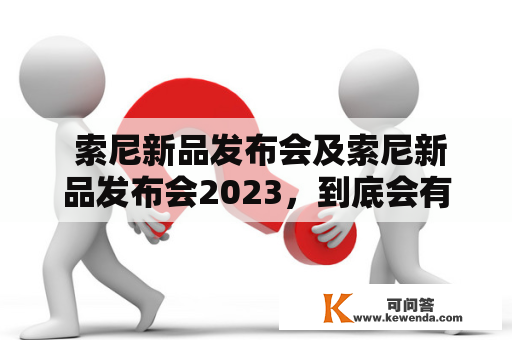  索尼新品发布会及索尼新品发布会2023，到底会有什么惊喜表现？