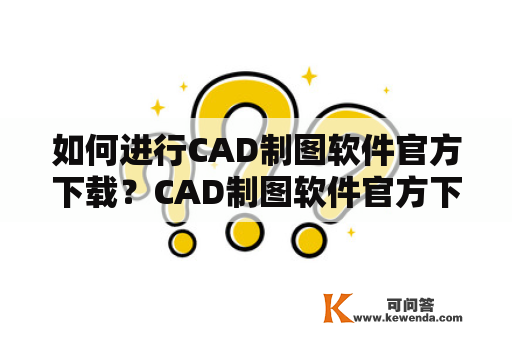 如何进行CAD制图软件官方下载？CAD制图软件官方下载免费中文版？