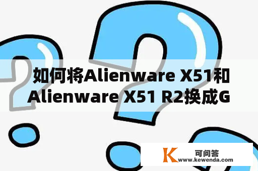  如何将Alienware X51和Alienware X51 R2换成GTX 1080显卡？ 