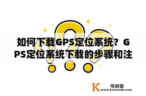 如何下载GPS定位系统？GPS定位系统下载的步骤和注意事项