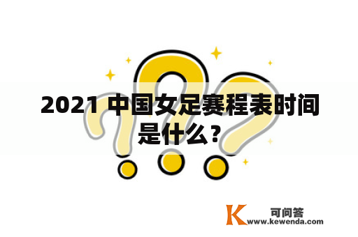 2021 中国女足赛程表时间是什么？