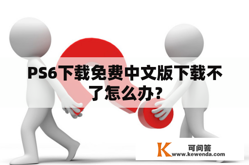 PS6下载免费中文版下载不了怎么办？
