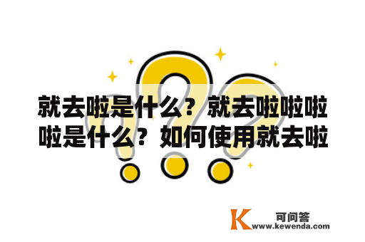 就去啦是什么？就去啦啦啦啦是什么？如何使用就去啦？就去啦的优缺点是什么？就去啦和其他旅行平台有何区别？