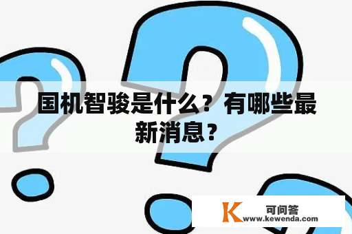 国机智骏是什么？有哪些最新消息？