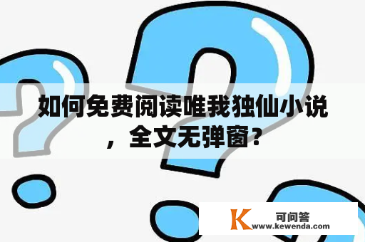 如何免费阅读唯我独仙小说，全文无弹窗？