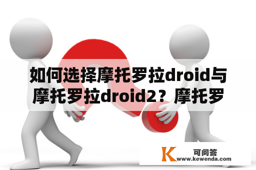 如何选择摩托罗拉droid与摩托罗拉droid2？摩托罗拉droid和摩托罗拉droid2是两款备受欢迎的智能手机，它们提供了一系列相似和不同的功能。如果你正在考虑购买一款新的智能手机，你可能会感到困惑，不知道该如何选择。