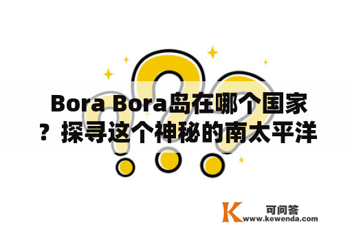  Bora Bora岛在哪个国家？探寻这个神秘的南太平洋度假胜地