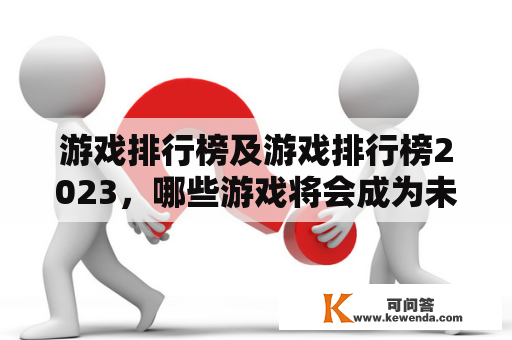 游戏排行榜及游戏排行榜2023，哪些游戏将会成为未来的热门游戏？