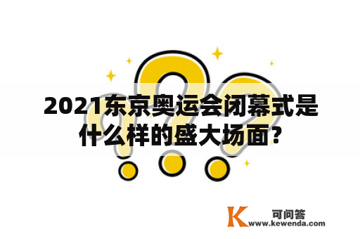 2021东京奥运会闭幕式是什么样的盛大场面？