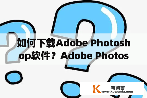 如何下载Adobe Photoshop软件？Adobe Photoshop软件有哪些功能？