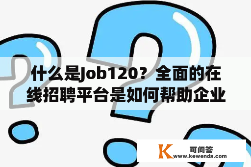 什么是Job120？全面的在线招聘平台是如何帮助企业和求职者的？