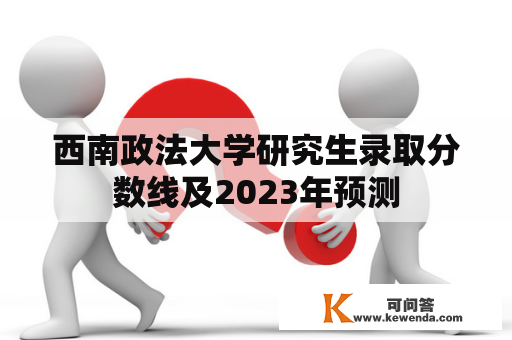 西南政法大学研究生录取分数线及2023年预测