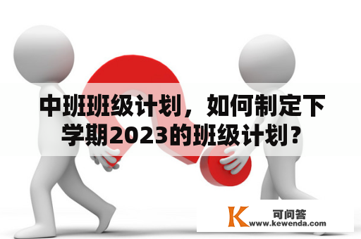 中班班级计划，如何制定下学期2023的班级计划？