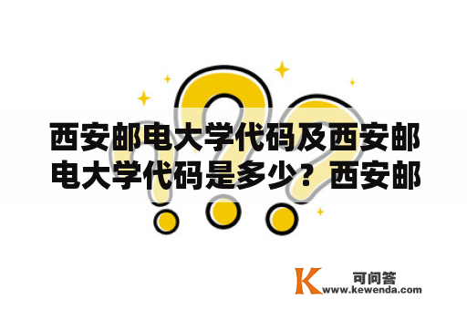 西安邮电大学代码及西安邮电大学代码是多少？西安邮电大学的代码是什么？