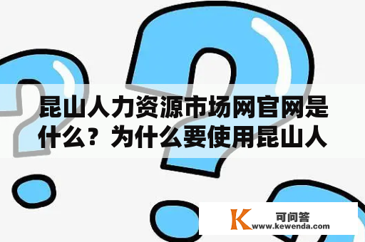 昆山人力资源市场网官网是什么？为什么要使用昆山人力资源市场网？