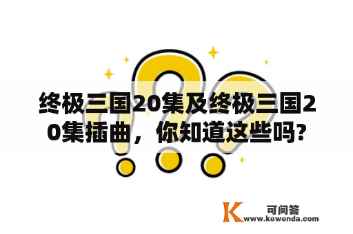 终极三国20集及终极三国20集插曲，你知道这些吗?