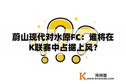 蔚山现代对水原FC：谁将在K联赛中占据上风？