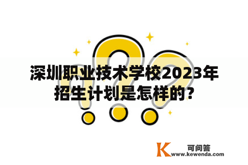 深圳职业技术学校2023年招生计划是怎样的？